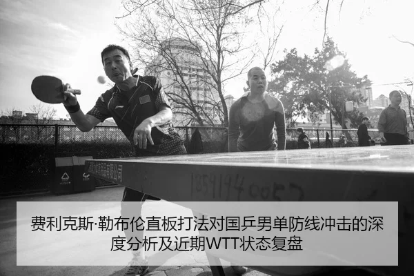 费利克斯·勒布伦直板打法对国乒男单防线冲击的深度分析及近期WTT状态复盘