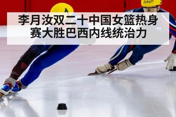 李月汝双二十中国女篮热身赛大胜巴西内线统治力