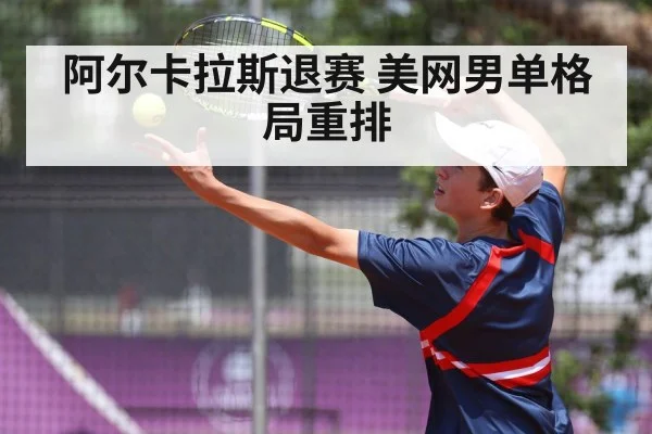 阿尔卡拉斯退赛 美网男单格局重排