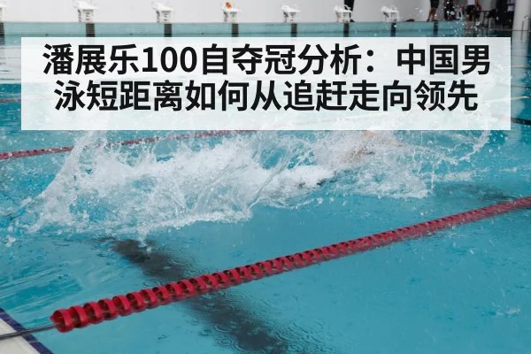 潘展乐100自夺冠分析:中国男泳短距离如何从追赶走向领先
